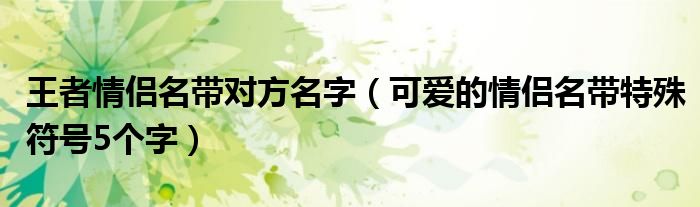 王者情侶名帶對(duì)方名字（可愛的情侶名帶特殊符號(hào)5個(gè)字）