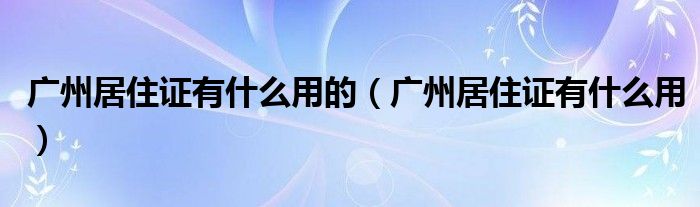 廣州居住證有什么用的（廣州居住證有什么用）