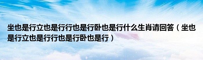 坐也是行立也是行行也是行臥也是行什么生肖請(qǐng)回答（坐也是行立也是行行也是行臥也是行）
