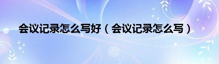會議記錄怎么寫好（會議記錄怎么寫）