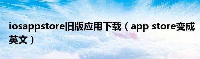 iosappstore舊版應(yīng)用下載（app store變成英文）