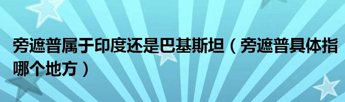 旁遮普屬于印度還是巴基斯坦（旁遮普具體指哪個地方）