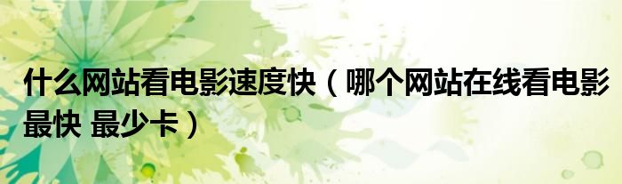 什么網(wǎng)站看電影速度快（哪個(gè)網(wǎng)站在線看電影最快 最少卡）
