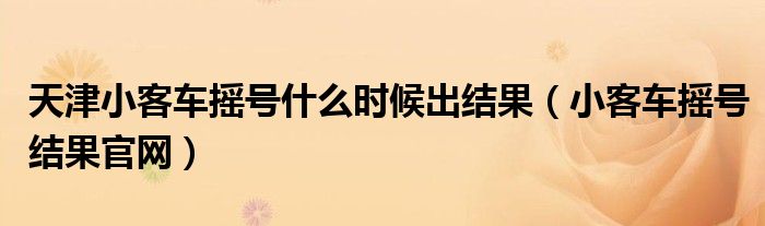天津小客車搖號什么時候出結果（小客車搖號結果官網(wǎng)）
