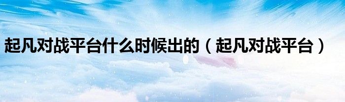 起凡對(duì)戰(zhàn)平臺(tái)什么時(shí)候出的（起凡對(duì)戰(zhàn)平臺(tái)）