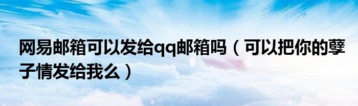 網(wǎng)易郵箱可以發(fā)給qq郵箱嗎（可以把你的孽子情發(fā)給我么）