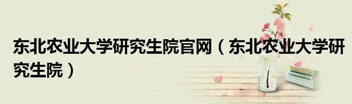 東北農(nóng)業(yè)大學(xué)研究生院官網(wǎng)（東北農(nóng)業(yè)大學(xué)研究生院）