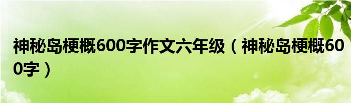 神秘島梗概600字作文六年級（神秘島梗概600字）