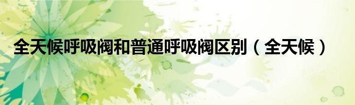 全天候呼吸閥和普通呼吸閥區(qū)別（全天候）