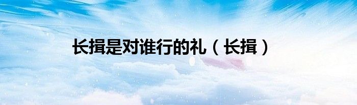 長揖是對(duì)誰行的禮（長揖）