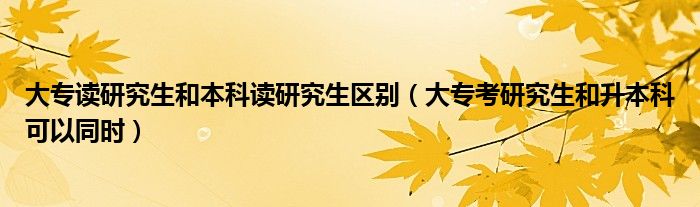 大專讀研究生和本科讀研究生區(qū)別（大專考研究生和升本科可以同時(shí)）