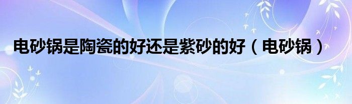 電砂鍋是陶瓷的好還是紫砂的好（電砂鍋）