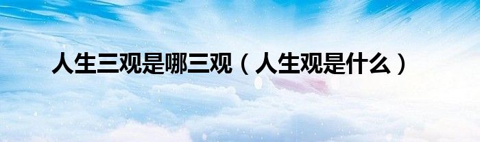 人生三觀是哪三觀（人生觀是什么）