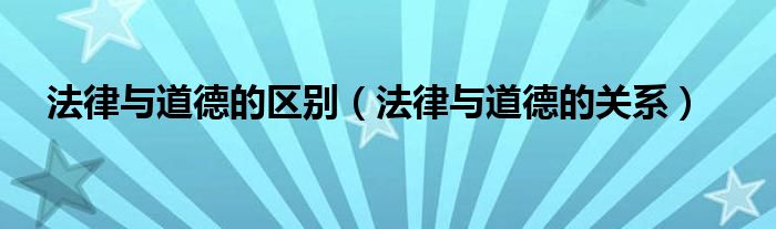 法律與道德的區(qū)別（法律與道德的關系）