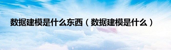 數(shù)據(jù)建模是什么東西（數(shù)據(jù)建模是什么）