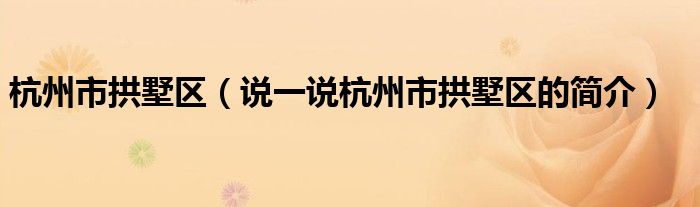 杭州市拱墅區(qū)（說一說杭州市拱墅區(qū)的簡(jiǎn)介）