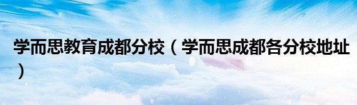 學(xué)而思教育成都分校（學(xué)而思成都各分校地址）
