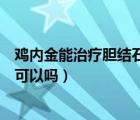 雞內(nèi)金能治療膽結石嗎?有什么副作用?（雞內(nèi)金治療膽結石可以嗎）