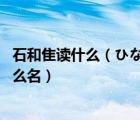 石和隹讀什么（ひなの和石原あす 這兩個(gè)名翻譯成中文是什么名）