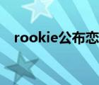 rookie公布戀情新聞（rookie公布戀情）