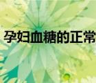 孕婦血糖的正常值范圍（血糖的正常值范圍）