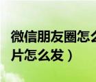 微信朋友圈怎么發(fā)圖片（微信發(fā)朋友圈不帶圖片怎么發(fā)）