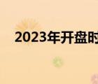 2023年開(kāi)盤(pán)時(shí)間（開(kāi)盤(pán)時(shí)間和收盤(pán)時(shí)間）
