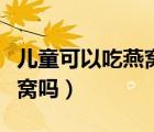 兒童可以吃燕窩嗎一次吃多少（兒童可以吃燕窩嗎）