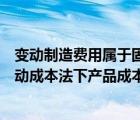 變動(dòng)制造費(fèi)用屬于固定成本嗎（變動(dòng)性制造費(fèi)用不能列入變動(dòng)成本法下產(chǎn)品成本）