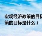 宏觀經濟政策的目標是什么?政策工具有哪些?（宏觀經濟政策的目標是什么）