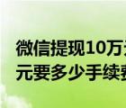 微信提現(xiàn)10萬元要多少手續(xù)費（微信提現(xiàn)1萬元要多少手續(xù)費）