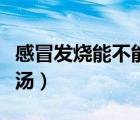 感冒發(fā)燒能不能喝牛奶（感冒發(fā)燒適合喝什么湯）