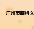 廣州市腦科醫(yī)院官網(wǎng)（廣州市腦科醫(yī)院）