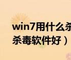 win7用什么殺毒軟件好 知乎（win7用什么殺毒軟件好）