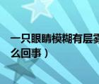 一只眼睛模糊有層霧擋怎么辦（一只眼睛模糊有層霧擋是怎么回事）