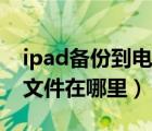ipad備份到電腦的文件在哪里（ipad下載的文件在哪里）