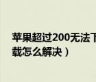 蘋果超過200無法下載怎么解決日期（蘋果超過200無法下載怎么解決）