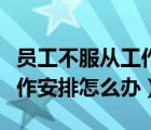 員工不服從工作安排怎么辦理（員工不服從工作安排怎么辦）