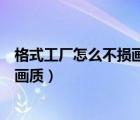 格式工廠怎么不損畫質(zhì)（格式工廠如何壓縮視頻大小不影響畫質(zhì)）