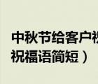 中秋節(jié)給客戶(hù)祝福語(yǔ)簡(jiǎn)短暖心（中秋節(jié)給客戶(hù)祝福語(yǔ)簡(jiǎn)短）