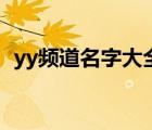 yy頻道名字大全霸氣女（yy頻道名字大全）