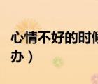 心情不好的時候怎么辦（心情煩躁的時候怎么辦）