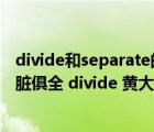 divide和separate的區(qū)別（divide 黃大仙說一句贏錢決 五臟俱全 divide 黃大仙說一句贏錢決 五臟俱全打）