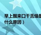早上醒來口干舌燥是什么原因吃什么藥（早上睡醒口干舌燥什么原因）
