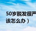50歲脫發(fā)很嚴(yán)重應(yīng)該怎么辦（脫發(fā)很嚴(yán)重應(yīng)該怎么辦）
