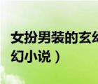 女扮男裝的玄幻小說完結(jié)女強（女扮男裝的玄幻小說）
