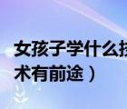 女孩子學(xué)什么技術(shù)好有前途（女孩子學(xué)什么技術(shù)有前途）