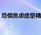 恐懼焦慮癥是精神病嗎（恐懼焦慮癥的癥狀）