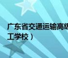 廣東省交通運(yùn)輸高級(jí)技工學(xué)校地址（廣東省交通運(yùn)輸高級(jí)技工學(xué)校）
