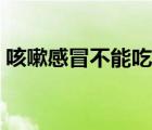 咳嗽感冒不能吃雞蛋嗎（感冒不能吃雞蛋嗎）